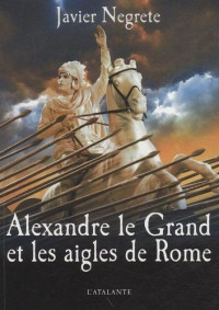 Javier Negrete [Negrete, Javier] — Alexandre Le Grand et les aigles de Rome
