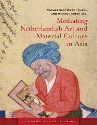 Thomas DaCosta Kaufmann & Michael North (Editors) — Mediating Netherlandish Art and Material Culture in Asia