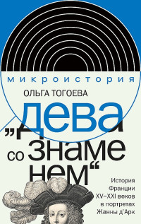 Ольга Игоревна Тогоева — "Дева со знаменем". История Франции XV–XXI вв. в портретах Жанны д’Арк