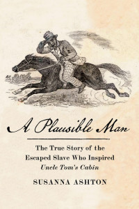 Susanna Ashton — A Plausible Man: The True Story of the Escaped Slave Who Inspired Uncle Tom’s Cabin