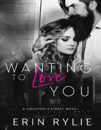 Erin Rylie — Wanting to Love You (Houston's Finest Book 3)