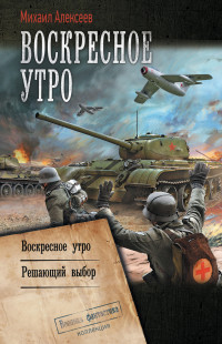 Михаил Егорович Алексеев — Воскресное утро: Воскресное утро. Решающий выбор [сборник litres]