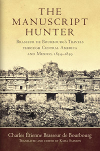 Charles Étienne Brasseur de Bourbourg — The Manuscript Hunter: Brasseur de Bourbourg's Travels through Central America and Mexico, 1854–1859