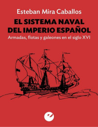 Esteban Mira Caballos — El sistema naval del Imperio español: Armadas, flotas y galeones en el siglo XVI 