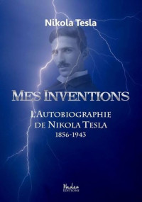 Nikola Tesla [Tesla, Nikola] — Mes Inventions: L'Autobiographie de Nikola Tesla (French Edition)