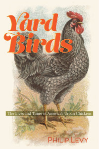 Philip Levy — Yard Birds: The Lives and Times of America's Urban Chickens