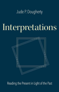 Jude P. Dougherty (Author) & Elizabeth Shaw (Editor) — Interpretations: Reading the Present in Light of the Past