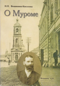 Надежда Петровна Киселева- Вощинина — О Муроме. Воспоминания. Семейная хроника купцов Вощининых