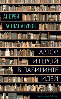 Андрей Алексеевич Аствацатуров — Автор и герой в лабиринте идей