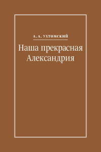 Алексей Алексеевич Ухтомский & Игорь Сергеевич Кузьмичев — Наша прекрасная Александрия. Письма к И. И. Каплан (1922–1924), Е. И. Бронштейн-Шур (1927–1941), Ф. Г. Гинзбург (1927–1941) [litres]