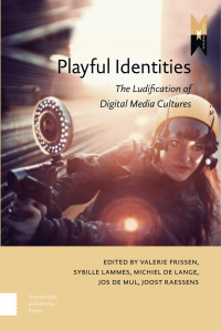 Valerie Frissen & Sybille Lammes & Michiel de Lange & Jos de Mul & Joost Raessens (Editors) — Playful Identities: The Ludification of Digital Media Cultures