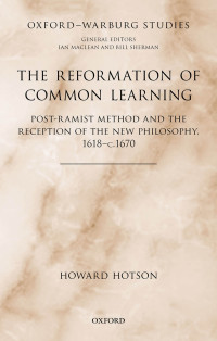 Howard Hotson; — The Reformation of Common Learning: Post-Ramist Method and the Reception of the New Philosophy, 1618 - 1670