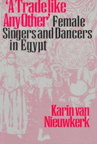 Karin van Nieuwkerk [Nieuwkerk, Karin van] — "A Trade Like Any Other": Female Singers and Dancers in Egypt