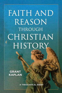 Grant Kaplan — Faith and Reason through Christian History: A Theological Essay