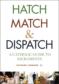 Richard Leonard, SJ; — Hatch, Match, and Dispatch: A Catholic Guide to Sacraments