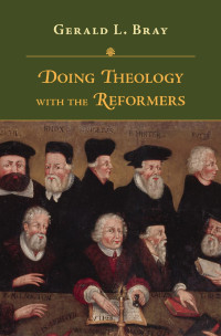 Gerald L. Bray — Doing Theology with the Reformers