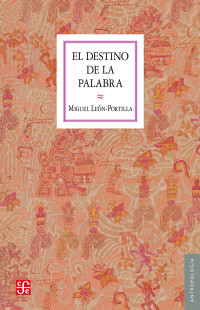 León-Portilla, Miguel — El destino de la palabra: De la oralidad y los códices mesoamericanos a la escritura alfabética