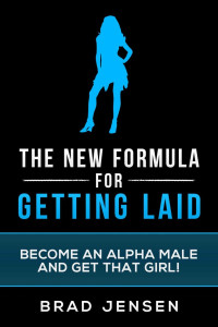 Brad Jensen — The New Formula for Getting Laid: Become an Alpha Male and Get that Girl!