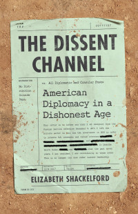 Elizabeth Shackelford — The Dissent Channel: American Diplomacy in a Dishonest Age