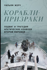 Уильям Жеру — Корабли-призраки. Подвиг и трагедия арктических конвоев Второй мировой