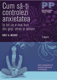 Cum să-ți controlezi anxietatea. Ia tot ce e mai bun din griji & stres și temeri — Cum să-ți controlezi anxietatea. Ia tot ce e mai bun din griji, stres și temeri ; Bret A. Moore