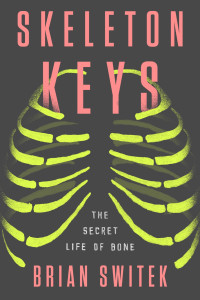 Brian Switek; — Skeleton Keys: The Secret Life of Bone