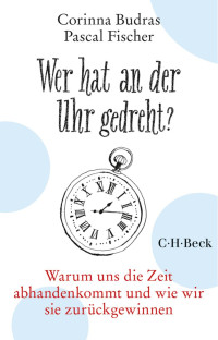 Budras, Corinna; Fischer, Pascal — Wer hat an der Uhr gedreht? Warum uns die Zeit abhanden kommt und wie wir sie zurückgewinnen