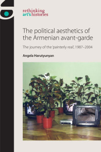 Angela Harutyunyan; — The Political Aesthetics of the Armenian Avant-garde