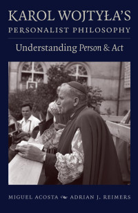 Miguel Acosta & Adrian J. Reimers — Karol Wojtyła’s Personalist Philosophy: Understanding Person & Act