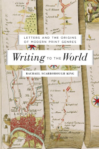 Rachael Scarborough King — Writing to the World: Letters and the Origins of Modern Print Genres