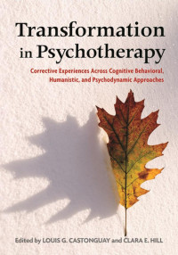 Castonguay, Louis G, Hill, Clara E. — Transformation in Psychotherapy: Corrective Experiences Across Cognitive Behavioral, Humanistic, and Psychodynamic Approaches