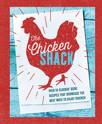 Ryland Peters & Small — The Chicken Shack : Over 65 Cluckin' Good Recipes That Showcase the Best Ways to Enjoy Chicken