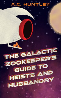 A.C. Huntley — The Galactic Zookeeper's Guide to Heists and Husbandry