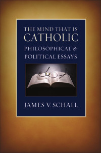 James V. Schall — The Mind That Is Catholic: Philosophical and Political Essays