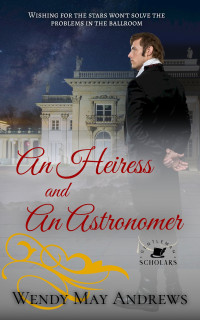 Wendy May Andrews — An Heiress and An Astronomer: A Wholesome Regency Romance (Gentleman Scholars Book 3)