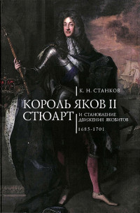 Кирилл Николаевич Станков — Король Яков II Стюарт и становление движения якобитов (1685–1701)