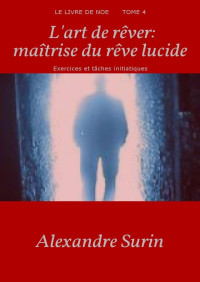 Alexandre SURIN — L'art de rêver: maîtrise du rêve lucide: Exercices et tâches initiatiques (Le livre de Noé t. 4) (French Edition)