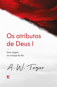 A. W. Tozer — Os atributos de Deus 1: uma viagem ao coração do Pai