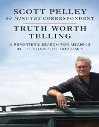 Scott Pelley — Truth Worth Telling : A Reporter's Search for Meaning in the Stories of Our Times