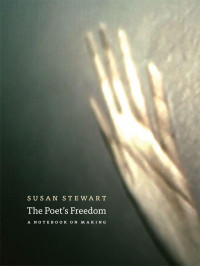 Susan Stewart — The Poet's Freedom: A Notebook on Making