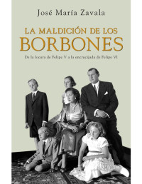 José María Zavala [Zavala, José María] — La maldición de los Borbones: De la locura de Felipe V a la encrucijada de Felipe VI (Spanish Edition)