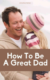 Jonathan Barber — How To Be A Great Dad
