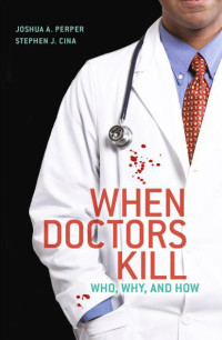Cina, Joshua A. Perper, Stephen J.; Cina, Joshua A. Perper, Stephen J. — When Doctors Kill: Who, Why, and How