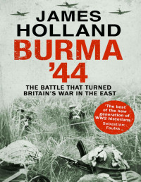 James Holland — Burma ’44: The Battle that Turned Britain's War in the East