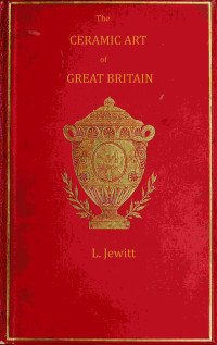 Llewellynn Frederick William Jewitt — The ceramic art of Great Britain from pre-historic times down to the present day, Volume 1 (of 2)