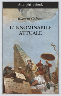 Roberto Calasso [Calasso, Roberto] — L'innominabile attuale (2017)