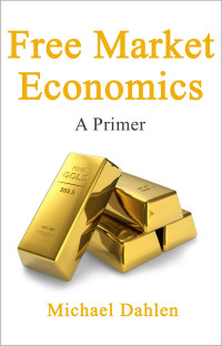 Michael Dahlen [Dahlen, Michael] — Free Market Economics: A Primer