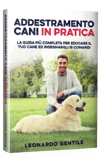 Leonardo Gentile — Addestramento Cani in Pratica: La Guida più Completa per Educare il Tuo Cane ed Insegnargli 15 Comandi (Italian Edition)
