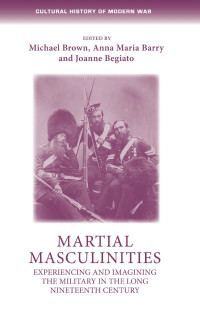 Michael Brown — Martial masculinities: Experiencing and imagining the military in the long nineteenth century