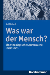 Ralf Frisch — Was war der Mensch? Eine theologische Spurensuche im Kosmos